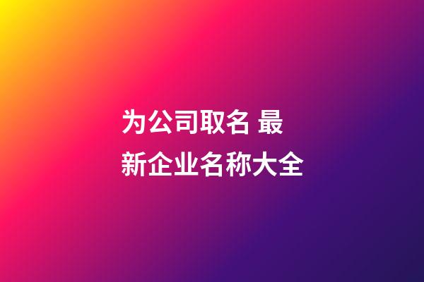 为公司取名 最新企业名称大全-第1张-公司起名-玄机派